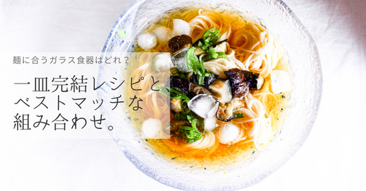 「麺に合うガラス食器はどれ？」一皿完結レシピと、ベストマッチな組み合わせ。