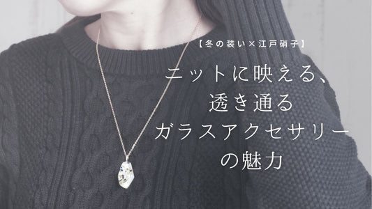 【冬の装い×江戸硝子】ニットに映える、透き通るガラスアクセサリーの魅力